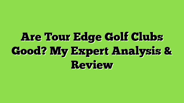 Are Tour Edge Golf Clubs Good? My Expert Analysis & Review