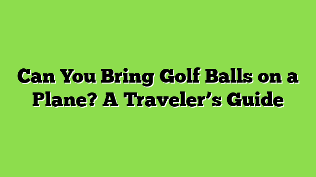Can You Bring Golf Balls on a Plane? A Traveler’s Guide