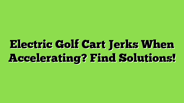 Electric Golf Cart Jerks When Accelerating? Find Solutions!