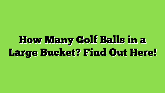 How Many Golf Balls in a Large Bucket? Find Out Here!