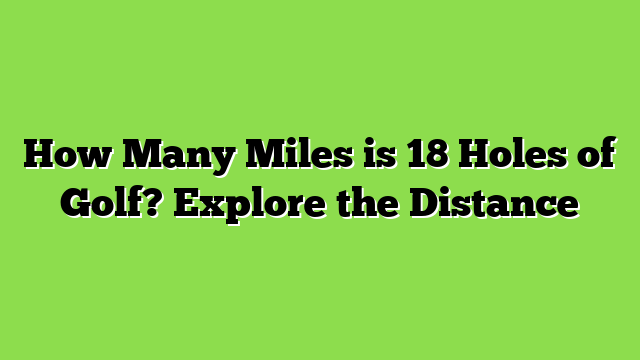 How Many Miles is 18 Holes of Golf? Explore the Distance