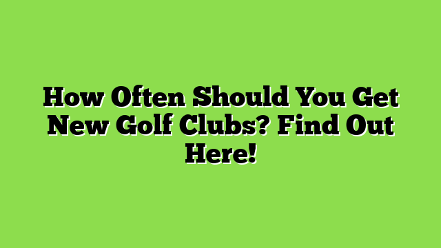 How Often Should You Get New Golf Clubs? Find Out Here!
