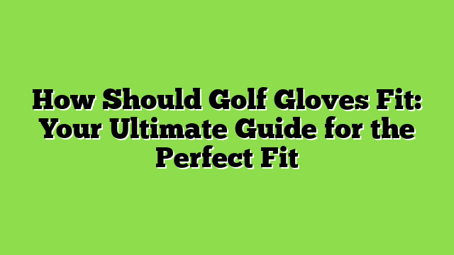 How Should Golf Gloves Fit: Your Ultimate Guide for the Perfect Fit