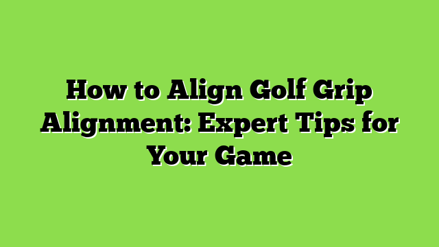 How to Align Golf Grip Alignment: Expert Tips for Your Game