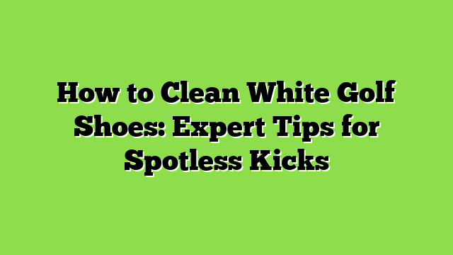 How to Clean White Golf Shoes: Expert Tips for Spotless Kicks