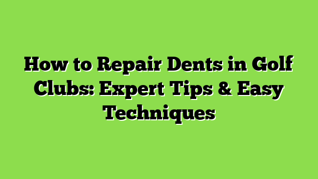 How to Repair Dents in Golf Clubs: Expert Tips & Easy Techniques