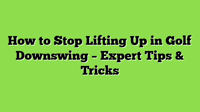 How to Stop Lifting Up in Golf Downswing – Expert Tips & Tricks