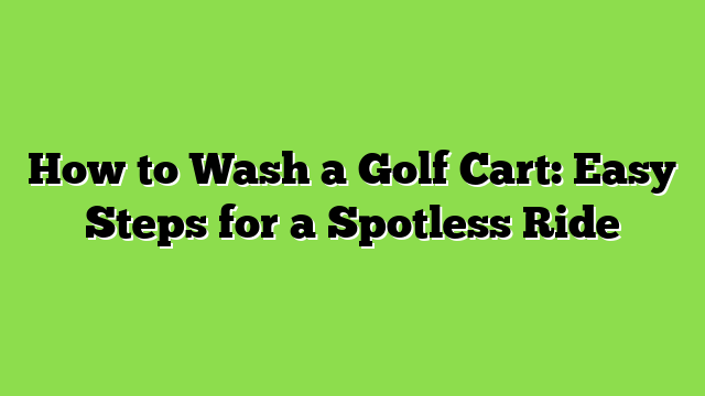How to Wash a Golf Cart: Easy Steps for a Spotless Ride