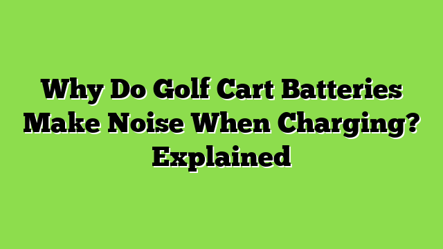Why Do Golf Cart Batteries Make Noise When Charging? Explained