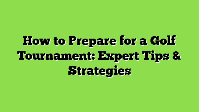 How to Prepare for a Golf Tournament: Expert Tips & Strategies